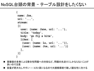 NoSQL台頭の背景 – テーブル設計をしたくない

重複値の多発による整合性問題への対処など、問題の先送りにしかならないことが
多いので注意
容量が肥大化しやすい => コスト高になるので大規模環境で著しく優位性に欠ける

 
