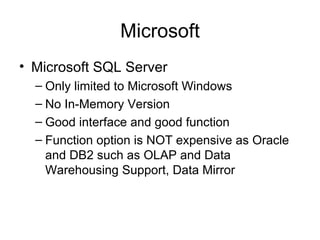Microsoft Microsoft SQL Server Only limited to Microsoft Windows No In-Memory Version Good interface and good function Function option is NOT expensive as Oracle and DB2 such as OLAP and Data Warehousing Support, Data Mirror 