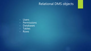 Relational DMS objects
- Users
- Permissions
- Databases
- Tables
- Rows
 
