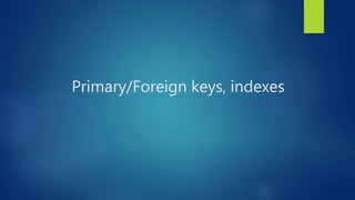 Primary/Foreign keys, indexes
 
