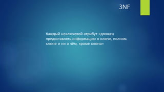 3NF
Каждый неключевой атрибут «должен
предоставлять информацию о ключе, полном
ключе и ни о чём, кроме ключа»
 