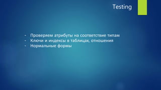 Testing
- Проверяем атрибуты на соответствие типам
- Ключи и индексы в таблицах, отношения
- Нормальные формы
 