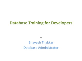 Database Training for Developers


                 --
          Bhavesh Thakkar
       Database Administrator
 