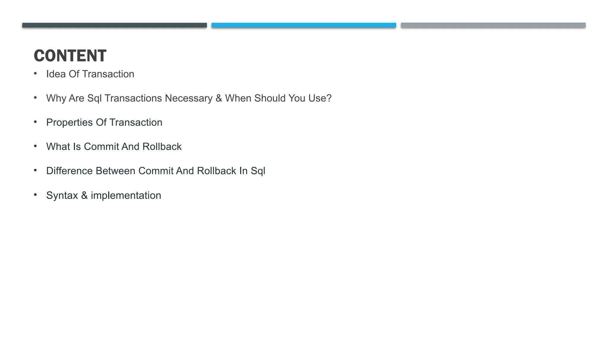 CONTENT
• Idea Of Transaction
• Why Are Sql Transactions Necessary & When Should You Use?
• Properties Of Transaction
• What Is Commit And Rollback
• Difference Between Commit And Rollback In Sql
• Syntax & implementation
 