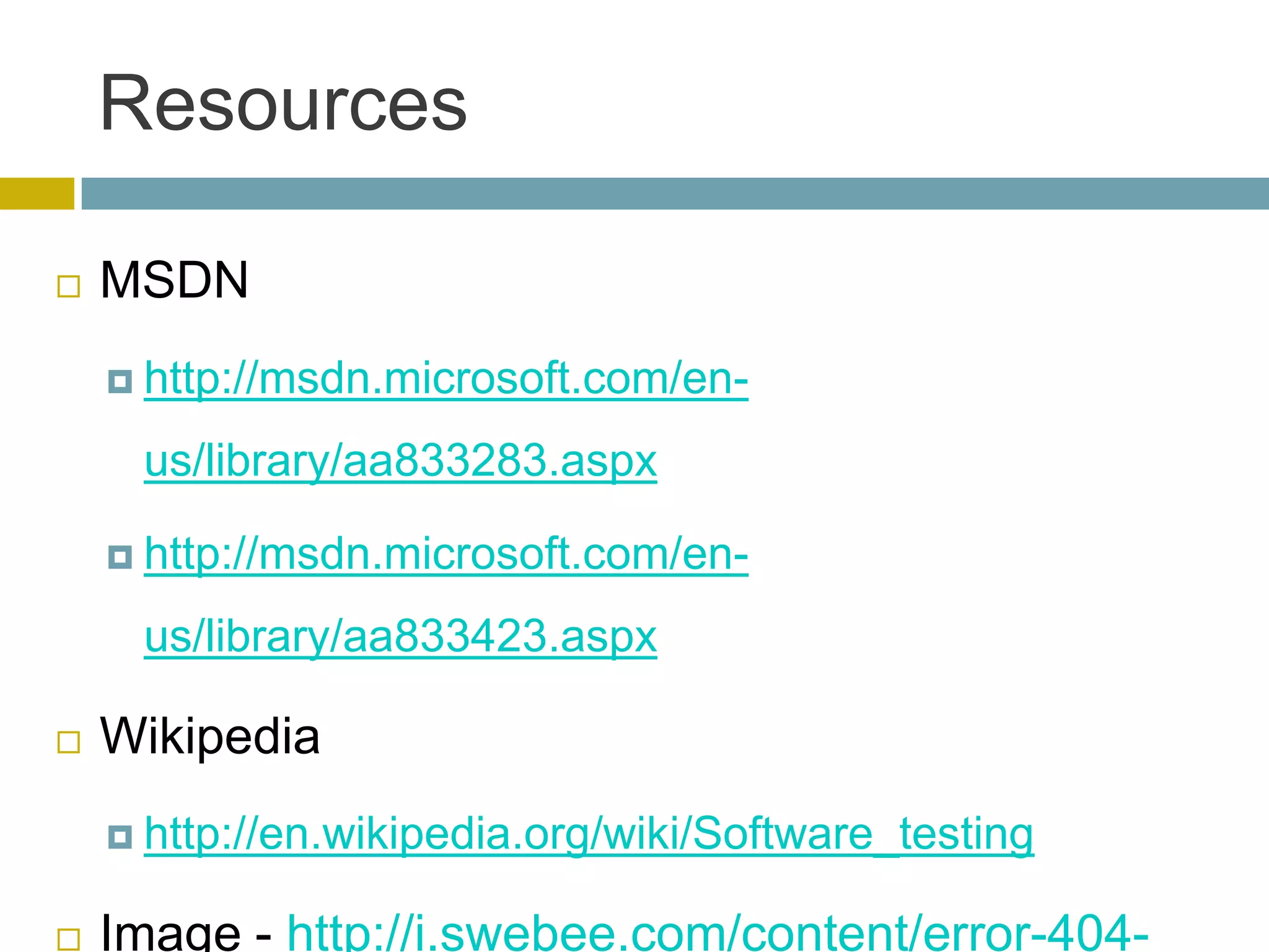 Resources

   MSDN
     http://msdn.microsoft.com/en-

     us/library/aa833283.aspx

     http://msdn.microsoft.com/en-

     us/library/aa833423.aspx

   Wikipedia
     http://en.wikipedia.org/wiki/Software_testing


   Image - http://i.swebee.com/content/error-404-
 