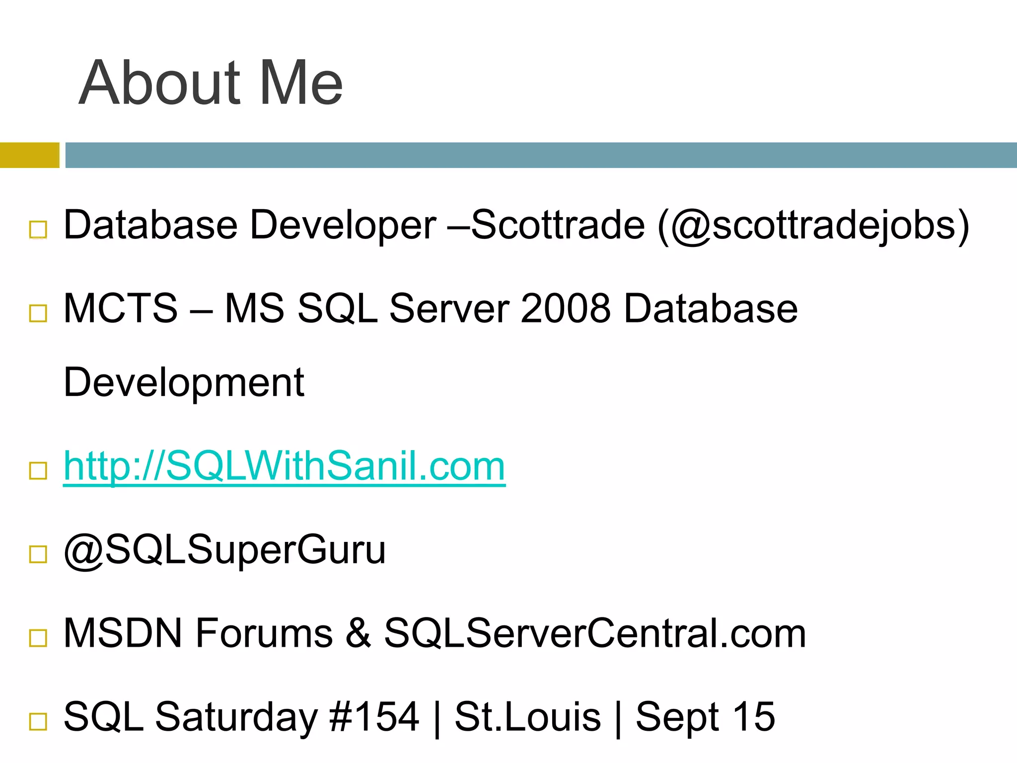 About Me

   Database Developer –Scottrade (@scottradejobs)

   MCTS – MS SQL Server 2008 Database
    Development

   http://SQLWithSanil.com

   @SQLSuperGuru

   MSDN Forums & SQLServerCentral.com

   SQL Saturday #154 | St.Louis | Sept 15
 