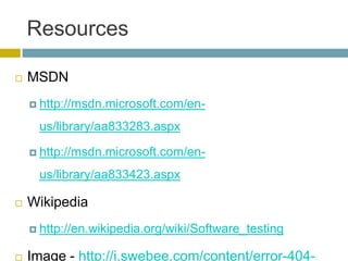 Resources

   MSDN
     http://msdn.microsoft.com/en-

     us/library/aa833283.aspx

     http://msdn.microsoft.com/en-

     us/library/aa833423.aspx

   Wikipedia
     http://en.wikipedia.org/wiki/Software_testing


   Image - http://i.swebee.com/content/error-404-
 