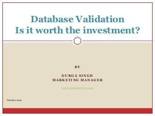 Database Validation
      Is it worth the investment?


                          BY

                  DURGA SINGH
               MARKETING MANAGER

                  www.amarketforce.com



October 2012
 