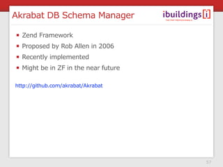 Akrabat DB Schema Manager

  Zend Framework
  Proposed by Rob Allen in 2006
  Recently implemented
  Might be in ZF in the near future

http://github.com/akrabat/Akrabat




                                      57
 