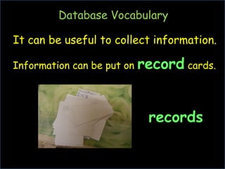 Database Vocabulary

It can be useful to collect information.

Information can be put on   record cards.


                             records
 