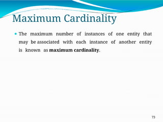 Maximum Cardinality
73
⚫ The maximum number of instances of one entity that
may be associated with each instance of another entity
is known as maximum cardinality.
 