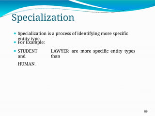 Specialization
86
⚫ Specialization is a process of identifying more specific
entity type.
LAWYER are more specific entity types
than
⚫ For Example:
⚫ STUDENT
and
HUMAN.
 