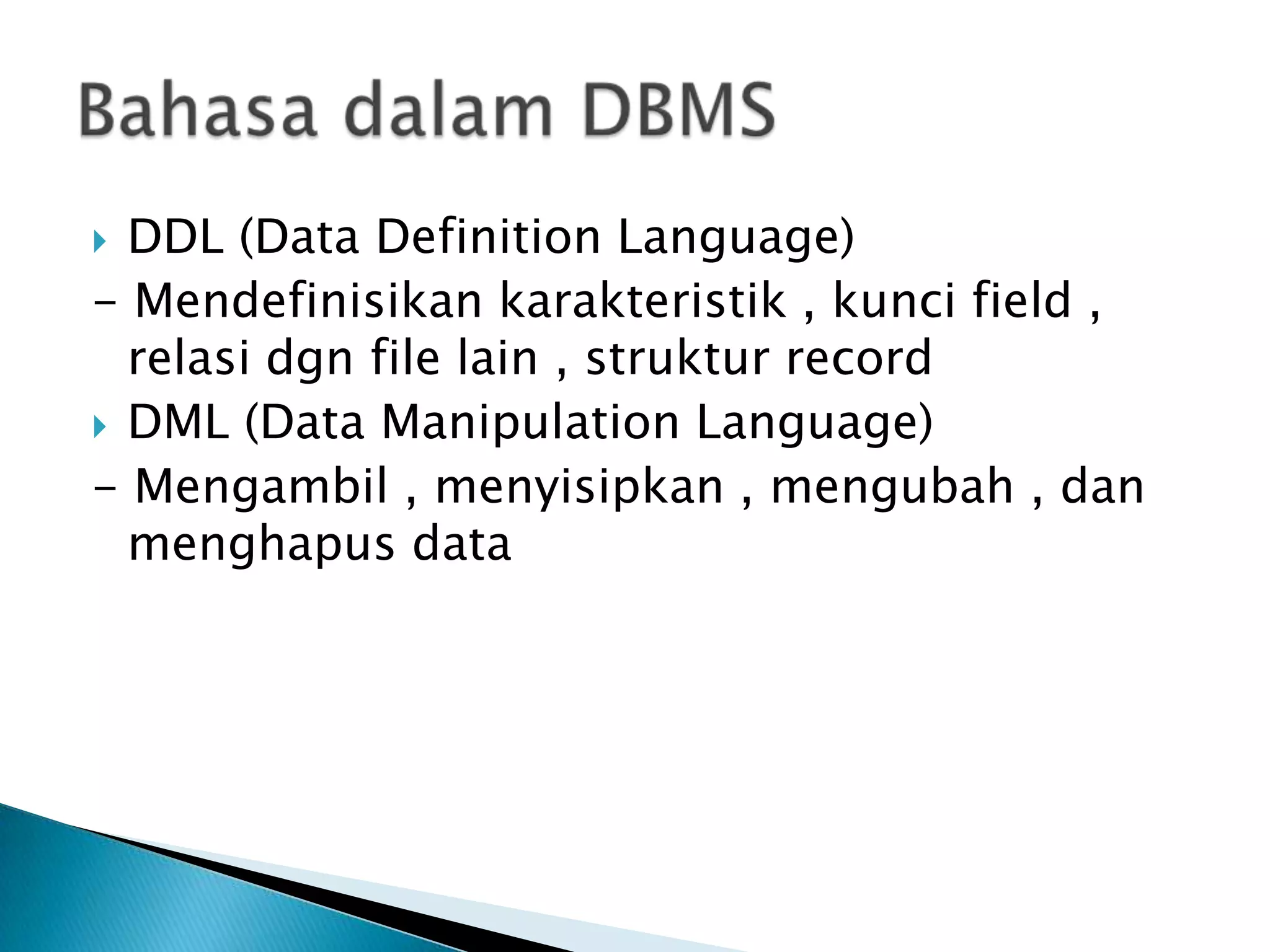  DDL (Data Definition Language)
- Mendefinisikan karakteristik , kunci field ,
  relasi dgn file lain , struktur record
 DML (Data Manipulation Language)
- Mengambil , menyisipkan , mengubah , dan
  menghapus data
 