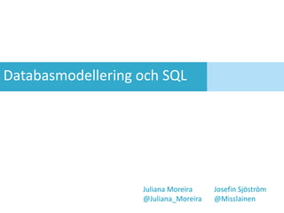 Databasmodelleringoch SQL Juliana Moreira	 	JosefinSjöström @Juliana_Moreira	@Misslainen 
