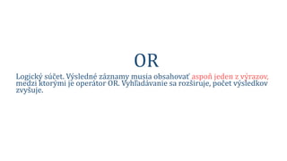 OR
Logický súčet. Výsledné záznamy musia obsahovať aspoň jeden z výrazov,
medzi ktorými je operátor OR. Vyhľadávanie sa rozširuje, počet výsledkov
zvyšuje.
information OR media
 