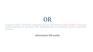OR
Logický súčet. Výsledné záznamy musia obsahovať aspoň jeden z výrazov,
medzi ktorými je operátor OR. Vyhľadávanie sa rozširuje, počet výsledkov
zvyšuje.
information OR media
 