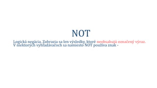 NOT
Logická negácia. Zobrazia sa len výsledky, ktoré neobsahujú označený výraz.
V niektorých vyhľadávačoch sa namiesto NOT používa znak -
information NOT gossip
information -gossip
 