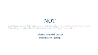 NOT
Logická negácia. Zobrazia sa len výsledky, ktoré neobsahujú označený výraz.
V niektorých vyhľadávačoch sa namiesto NOT používa znak -
information NOT gossip
information -gossip
 