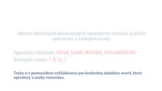Okrem základných Booleovských operátorov existujú aj ďalšie
operátory a zástupné znaky.
Operátory blízkosti: NEAR, SAME, WITHIN, FOLLOWED BY
Zástupné znaky: *, $, %, ?
Treba si v pomocníkovi vyhľadávania pre konkrétnu databázu overiť, ktoré
operátory a znaky rozoznáva.
 