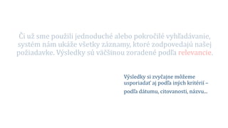 Či už sme použili jednoduché alebo pokročilé vyhľadávanie,
systém nám ukáže všetky záznamy, ktoré zodpovedajú našej
požiadavke. Výsledky sú väčšinou zoradené podľa relevancie.
Výsledky si zvyčajne môžeme
usporiadať aj podľa iných kritérií –
podľa dátumu, citovanosti, názvu...
 