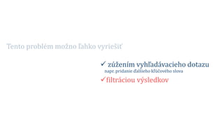 Tento problém možno ľahko vyriešiť
 zúžením vyhľadávacieho dotazu
napr. pridanie ďalšieho kľúčového slova
filtráciou výsledkov
 