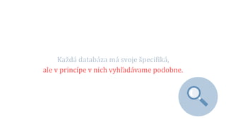 Každá databáza má svoje špecifiká,
ale v princípe v nich vyhľadávame podobne.
 