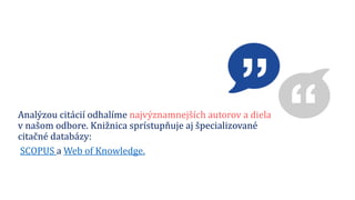 Analýzou citácií odhalíme najvýznamnejších autorov a diela
v našom odbore. Knižnica sprístupňuje aj špecializované
citačné databázy:
SCOPUS a Web of Knowledge.
 