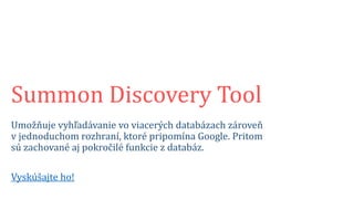 Akademická knižnica UK pripravila pre študentov nástroj
Summon Discovery Tool
Umožňuje vyhľadávanie vo viacerých databázach zároveň
v jednoduchom rozhraní, ktoré pripomína Google. Pritom
sú zachované aj pokročilé funkcie z databáz.
Vyskúšajte ho!
 