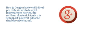 Hoci je Google skvelý vyhľadávač
pre riešenie každodenných
informačných potrieb, pre
serióznu akademickú prácu je
schopnosť používať odborné
databázy nevyhnutná.
 