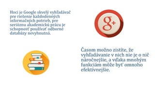 Hoci je Google skvelý vyhľadávač
pre riešenie každodenných
informačných potrieb, pre
serióznu akademickú prácu je
schopnosť používať odborné
databázy nevyhnutná.
Časom možno zistíte, že
vyhľadávanie v nich nie je o nič
náročnejšie, a vďaka mnohým
funkciám môže byť omnoho
efektívnejšie.
 