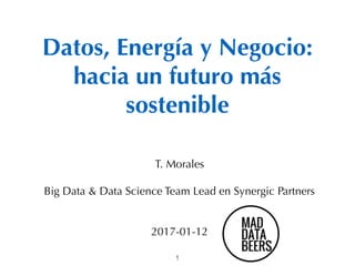 Datos, Energía y Negocio:
hacia un futuro más
sostenible
1
T. Morales
Big Data & Data Science Team Lead en Synergic Partners
2017-01-12
 