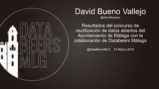 @DataBeersMLG 27-Marzo-2019
David Bueno Vallejo
@davidbuenov
Resultados del concurso de
reutilización de datos abiertos del
Ayuntamiento de Málaga con la
colaboración de Databeers Málaga
 