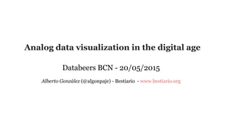 Analog data visualization in the digital age
Databeers BCN - 20/05/2015
Alberto González (@algonpaje) - Bestiario - www.bestiario.org
 
