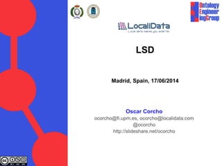 LSD
Madrid, Spain, 17/06/2014
Oscar Corcho
ocorcho@fi.upm.es, ocorcho@localidata.com
@ocorcho
http://slideshare.net/ocorcho
 