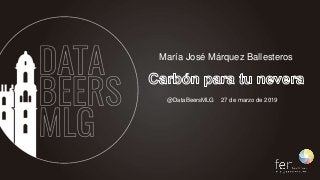 @DataBeersMLG 27 de marzo de 2019
María José Márquez Ballesteros
 