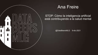 @DataBeersMLG 9-dic-2021
Ana Freire
STOP: Cómo la inteligencia artificial
está contribuyendo a la salud mental
 