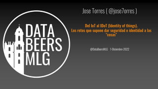 Jose Torres ( @jose7orres )
Del IoT al IDoT (Identity of things).
Los retos que supone dar seguridad e identidad a las
"cosas"
@DataBeersMLG 1-Diciembre-2022
 