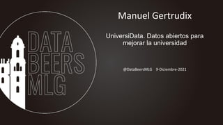 @DataBeersMLG 9-Diciembre-2021
Manuel Gertrudix
UniversiData. Datos abiertos para
mejorar la universidad
 