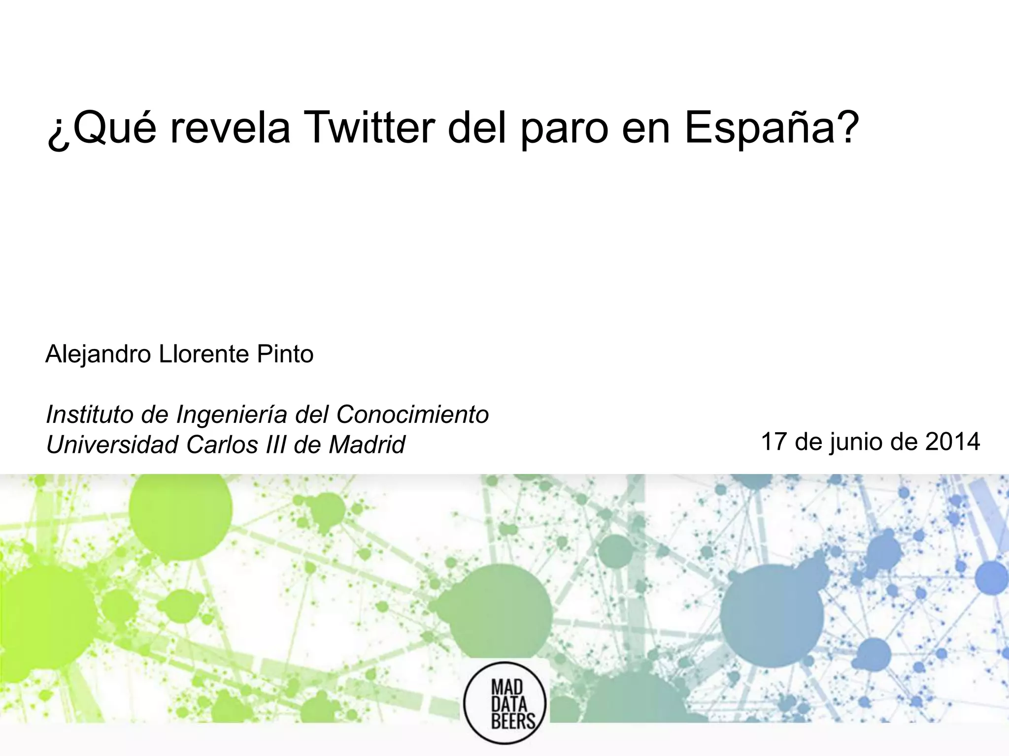 ¿Qué revela Twitter del paro en España?
Alejandro Llorente Pinto
Instituto de Ingeniería del Conocimiento
Universidad Carlos III de Madrid 17 de junio de 2014
 