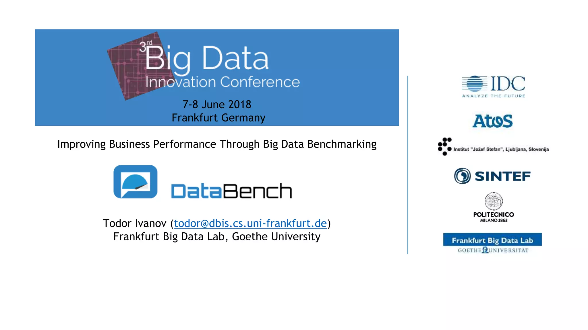 7-8 June 2018
Frankfurt Germany
Improving Business Performance Through Big Data Benchmarking
Todor Ivanov (todor@dbis.cs.uni-frankfurt.de)
Frankfurt Big Data Lab, Goethe University
 
