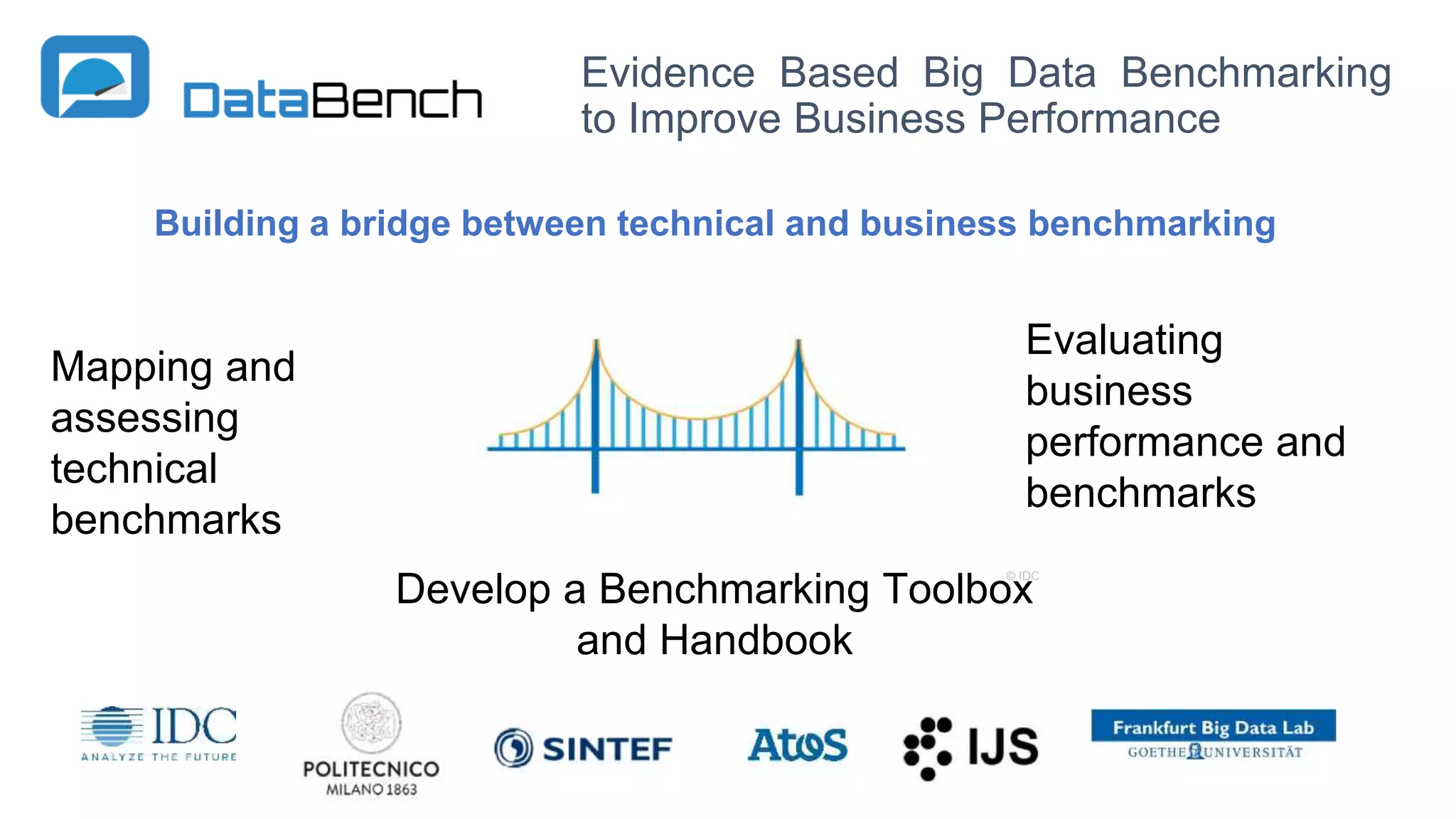Evidence Based Big Data Benchmarking
to Improve Business Performance
6
6© IDC
Building a bridge between technical and business benchmarking
Evaluating
business
performance and
benchmarks
Mapping and
assessing
technical
benchmarks
Develop a Benchmarking Toolbox
and Handbook
 