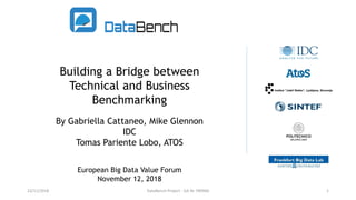 Building a Bridge between
Technical and Business
Benchmarking
By Gabriella Cattaneo, Mike Glennon
IDC
Tomas Pariente Lobo, ATOS
European Big Data Value Forum
November 12, 2018
23/11/2018 DataBench Project - GA Nr 780966 1
 