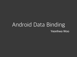 Android Data Binding
Yeonhwa Woo
 