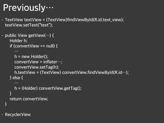 Previously…
• TextView textView = (TextView)findViewById(R.id.text_view); 
textView.setText(“text”);
• public View getView(…) { 
Holder h; 
if (convertView == null) { 
… 
h = new Holder(); 
convertView = inflater…; 
convertView.setTag(h); 
h.textView = (TextView) convertView.findViewById(R.id…); 
} else { 
… 
h = (Holder) convertView.getTag(); 
} 
return convertView; 
}
• RecyclerView 
 