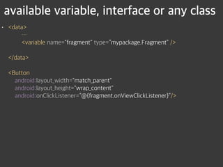 available variable, interface or any class
• <data> 
… 
<variable name="fragment" type=“mypackage.Fragment” /> 
 
</data> 
 
<Button 
android:layout_width="match_parent" 
android:layout_height="wrap_content" 
android:onClickListener=“@{fragment.onViewClickListener}”/>
 
