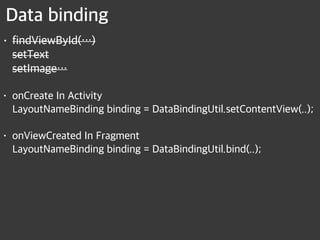 Data binding
• findViewById(…) 
setText 
setImage…
• onCreate In Activity 
LayoutNameBinding binding = DataBindingUtil.setContentView(..);
• onViewCreated In Fragment 
LayoutNameBinding binding = DataBindingUtil.bind(..);
 