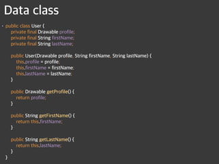 Data class
• public class User { 
private final Drawable profile; 
private final String firstName; 
private final String lastName; 
 
public User(Drawable profile, String firstName, String lastName) { 
this.profile = profile; 
this.firstName = firstName; 
this.lastName = lastName; 
} 
 
public Drawable getProfile() { 
return profile; 
} 
 
public String getFirstName() { 
return this.firstName; 
} 
 
public String getLastName() { 
return this.lastName; 
} 
}
 