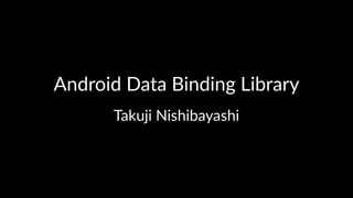 Android'Data'Binding'Library
Takuji'Nishibayashi
 