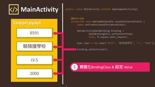 LinearLayout
8591
LV.5
2000
MainActivity public class MainAcivity extends AppCompatActivity{
@Override
protected void onCreate(Bundle savedInstanceState) {
super.onCreate(savedInstanceState);
MainActivityDataBinding binding =
DataBindingUtil.setContentView(
this, R.layout.main_layout);
User user = new User("8591", " ", "5", "2000");
binding.setUser(user);
}
BindingClass & Value
 