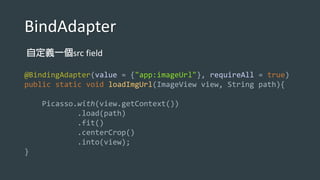 BindAdapter
src field
@BindingAdapter(value = {"app:imageUrl"}, requireAll = true)
public static void loadImgUrl(ImageView view, String path){
Picasso.with(view.getContext())
.load(path)
.fit()
.centerCrop()
.into(view);
}
 